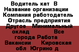 Водитель кат."ВCE › Название организации ­ Компания-работодатель › Отрасль предприятия ­ Другое › Минимальный оклад ­ 20 000 - Все города Работа » Вакансии   . Кировская обл.,Югрино д.